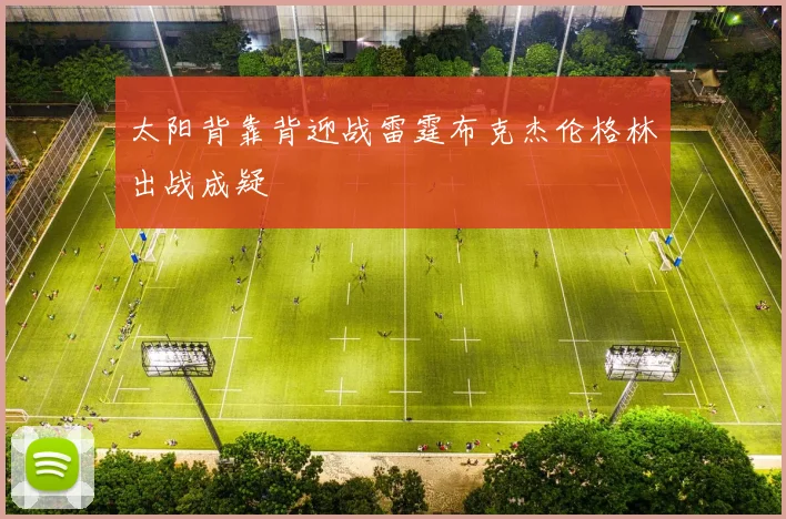 太阳背靠背迎战雷霆布克杰伦格林出战成疑