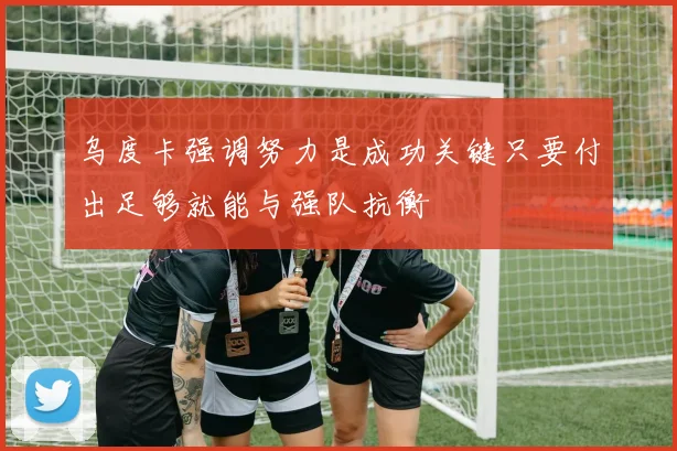 乌度卡强调努力是成功关键只要付出足够就能与强队抗衡