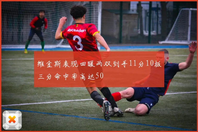 维金斯表现回暖两双到手11分10板三分命中率高达50