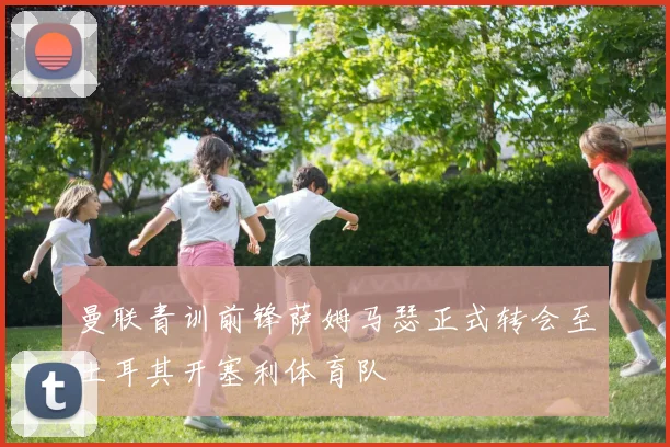 曼联青训前锋萨姆马瑟正式转会至土耳其开塞利体育队