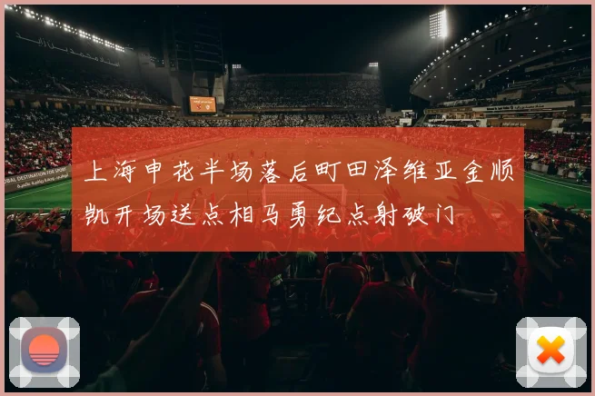 上海申花半场落后町田泽维亚金顺凯开场送点相马勇纪点射破门