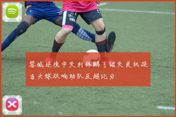 蓉城逆境中失利韩鹏飞错失良机延吉头球双响助队反超比分