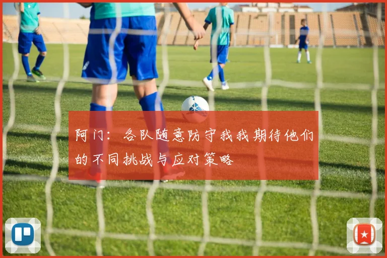 阿门：各队随意防守我我期待他们的不同挑战与应对策略