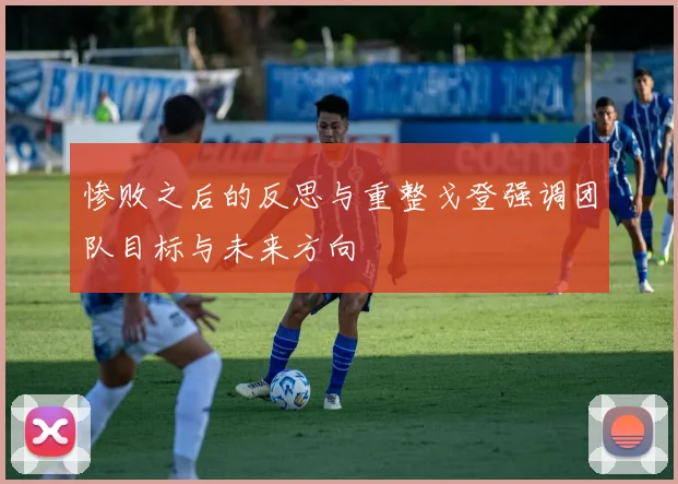 惨败之后的反思与重整戈登强调团队目标与未来方向