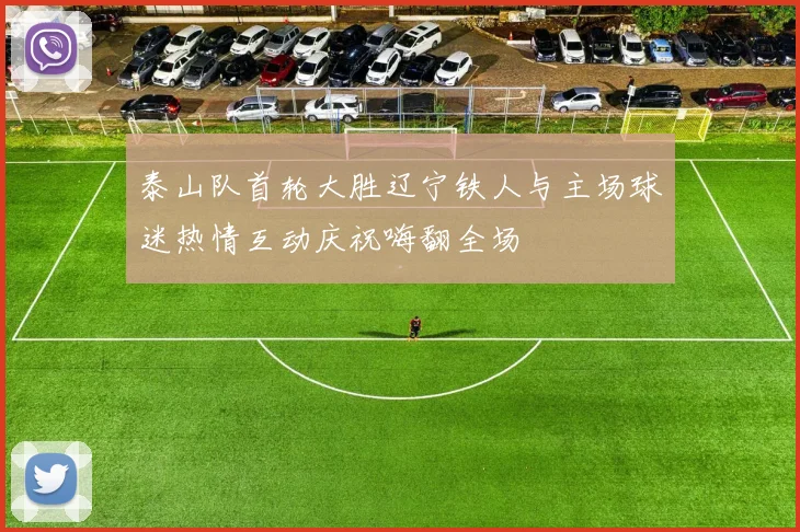 泰山队首轮大胜辽宁铁人与主场球迷热情互动庆祝嗨翻全场