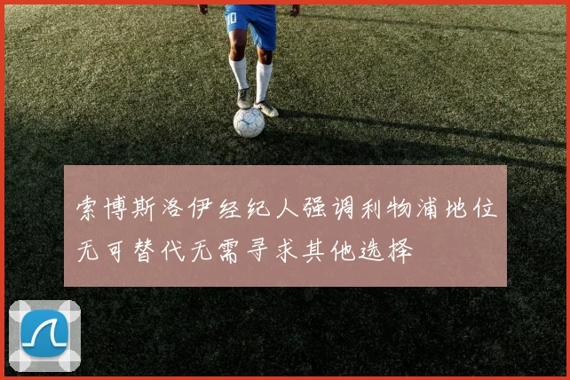 索博斯洛伊经纪人强调利物浦地位无可替代无需寻求其他选择