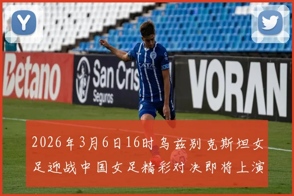 2026年3月6日16时乌兹别克斯坦女足迎战中国女足精彩对决即将上演