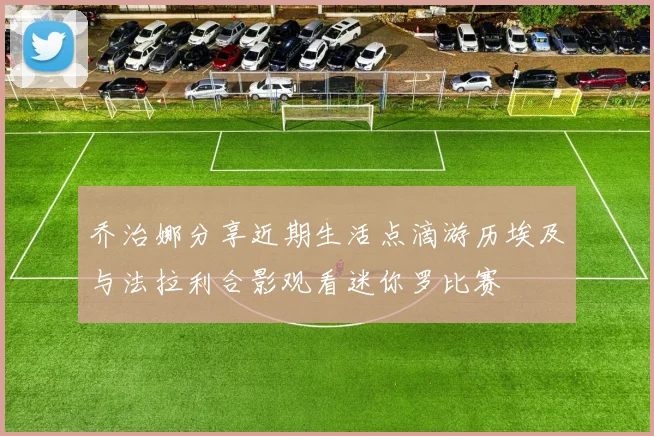 乔治娜分享近期生活点滴游历埃及与法拉利合影观看迷你罗比赛