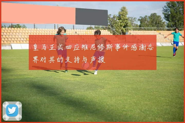 皇马正式回应维尼修斯事件感谢各界对其的支持与声援