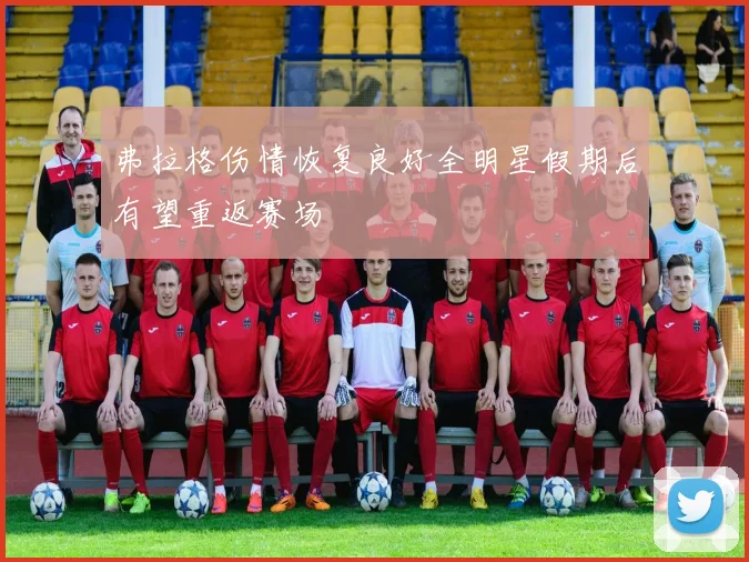 弗拉格伤情恢复良好全明星假期后有望重返赛场