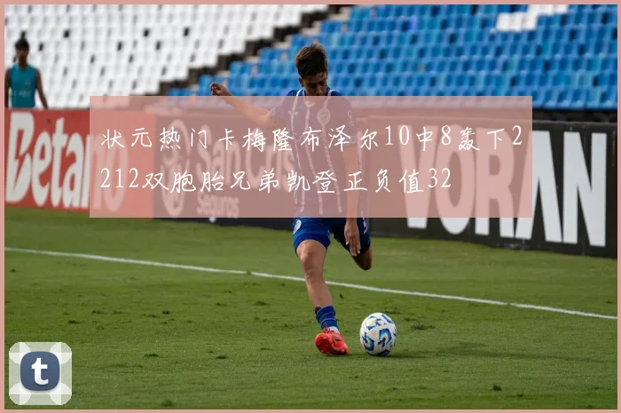 状元热门卡梅隆布泽尔10中8轰下2212双胞胎兄弟凯登正负值32