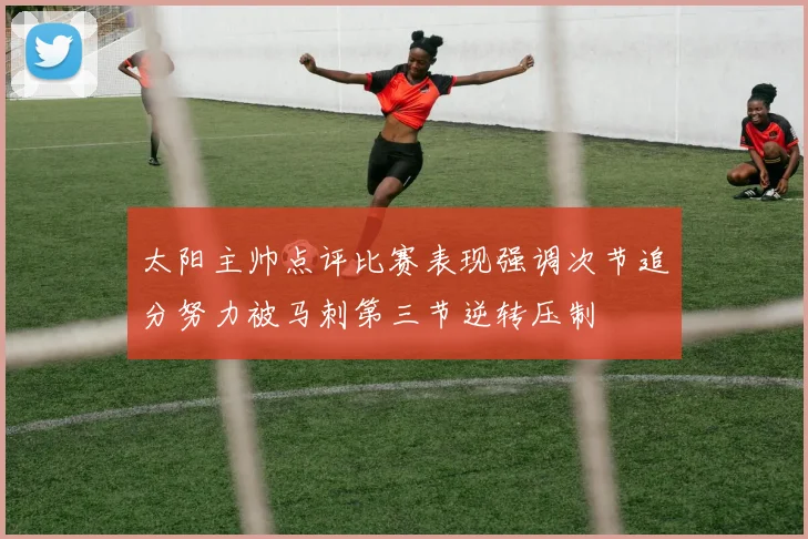 太阳主帅点评比赛表现强调次节追分努力被马刺第三节逆转压制