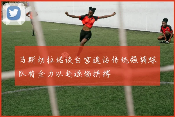 马斯切拉诺谈白宫造访传统强调球队将全力以赴逐场拼搏