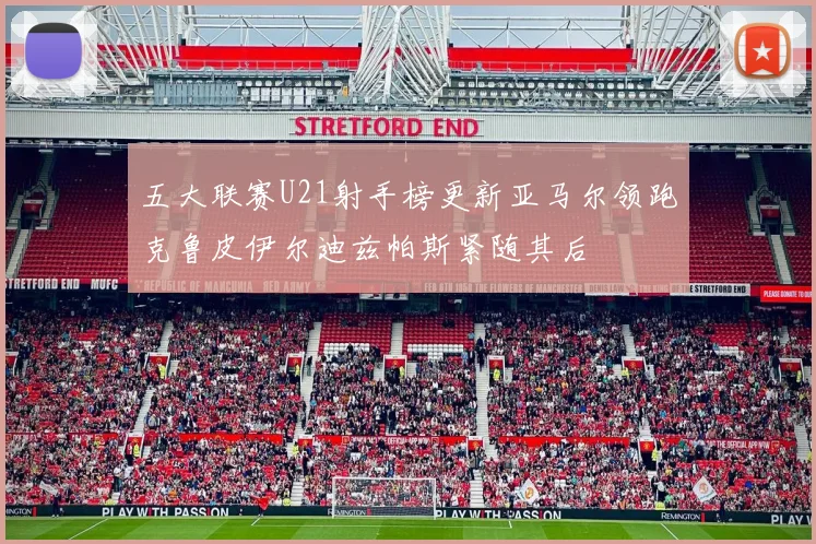 五大联赛U21射手榜更新亚马尔领跑克鲁皮伊尔迪兹帕斯紧随其后