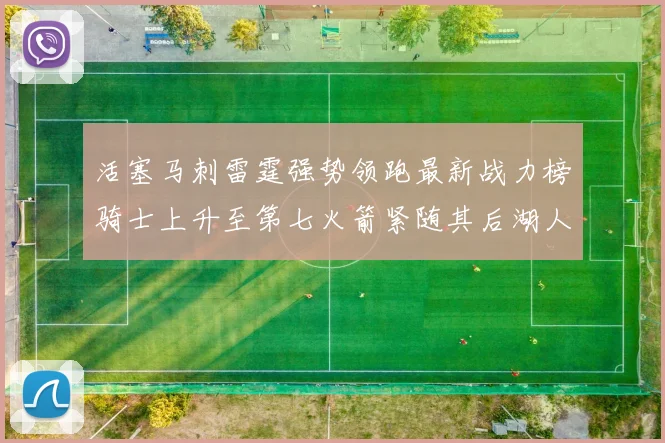 活塞马刺雷霆强势领跑最新战力榜骑士上升至第七火箭紧随其后湖人排名第十一