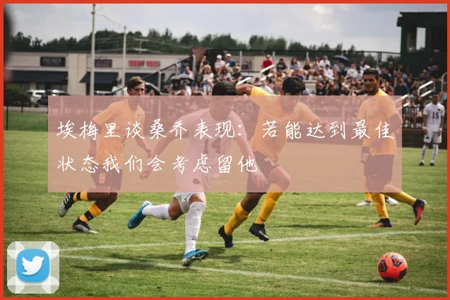 埃梅里谈桑乔表现：若能达到最佳状态我们会考虑留他