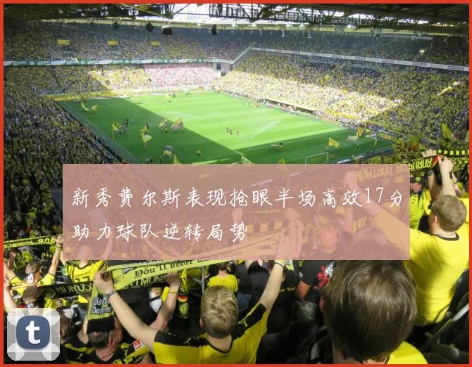 新秀费尔斯表现抢眼半场高效17分助力球队逆转局势