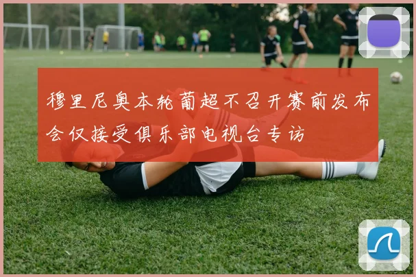 穆里尼奥本轮葡超不召开赛前发布会仅接受俱乐部电视台专访