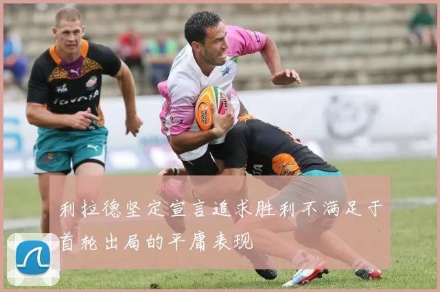 利拉德坚定宣言追求胜利不满足于首轮出局的平庸表现