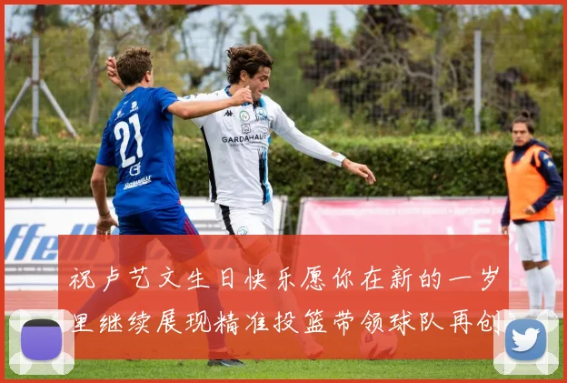 祝卢艺文生日快乐愿你在新的一岁里继续展现精准投篮带领球队再创辉煌成就