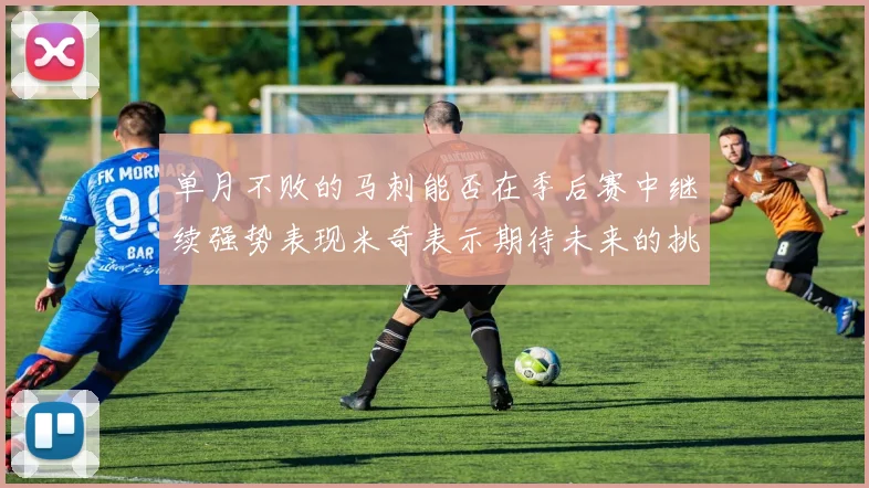 单月不败的马刺能否在季后赛中继续强势表现米奇表示期待未来的挑战