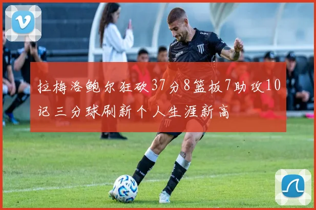 拉梅洛鲍尔狂砍37分8篮板7助攻10记三分球刷新个人生涯新高