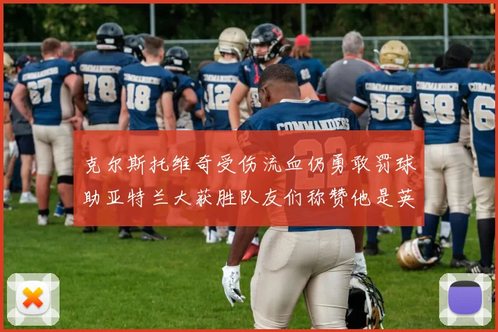 克尔斯托维奇受伤流血仍勇敢罚球助亚特兰大获胜队友们称赞他是英雄