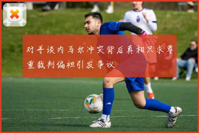 对手谈内马尔冲突背后真相只求尊重裁判偏袒引发争议