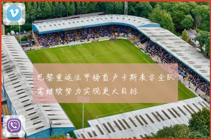 巴黎重返法甲榜首卢卡斯表示全队需继续努力实现更大目标