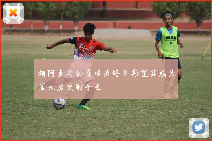 梅阿查之孙寄语劳塔罗期望其成为国米历史射手王