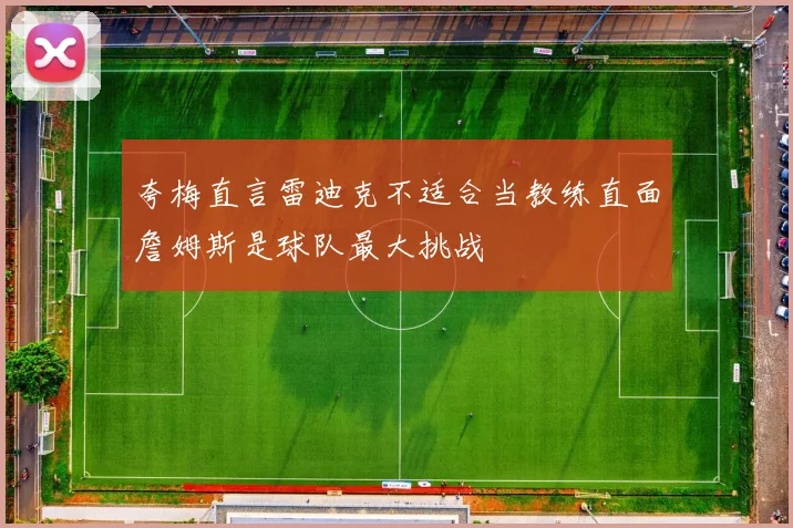 夸梅直言雷迪克不适合当教练直面詹姆斯是球队最大挑战