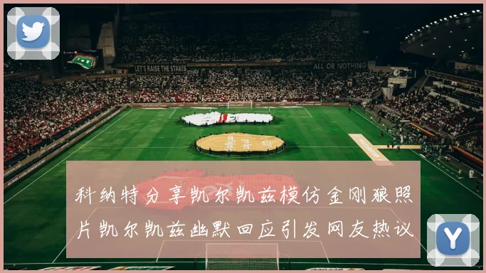 科纳特分享凯尔凯兹模仿金刚狼照片凯尔凯兹幽默回应引发网友热议