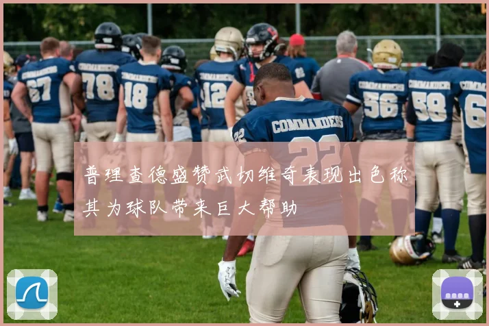 普理查德盛赞武切维奇表现出色称其为球队带来巨大帮助