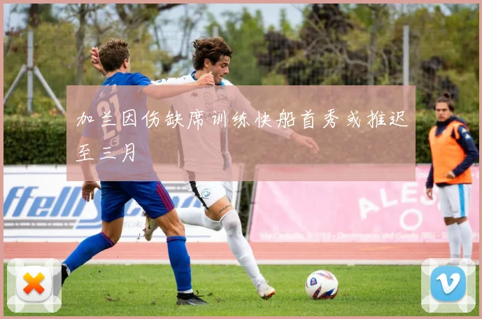 加兰因伤缺席训练快船首秀或推迟至三月