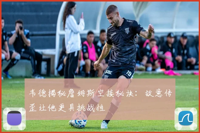 韦德揭秘詹姆斯空接秘诀：故意传歪让他更具挑战性