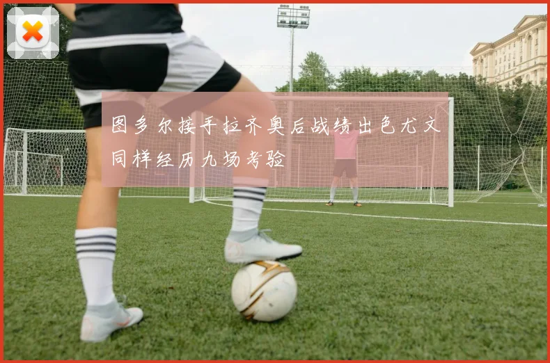 图多尔接手拉齐奥后战绩出色尤文同样经历九场考验